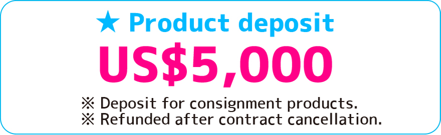 Product deposit US$5,000 ※deposit for consignment product ※Refunded after contract cancellation.